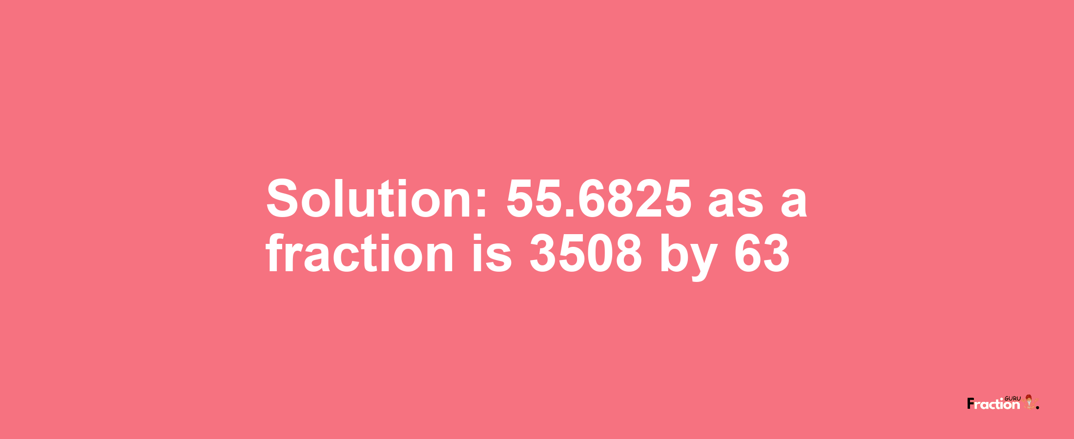 Solution:55.6825 as a fraction is 3508/63